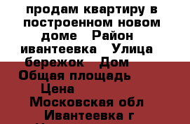 продам квартиру в построенном новом доме › Район ­ ивантеевка › Улица ­ бережок › Дом ­ 3 › Общая площадь ­ 36 › Цена ­ 2 480 000 - Московская обл., Ивантеевка г. Недвижимость » Квартиры продажа   . Московская обл.